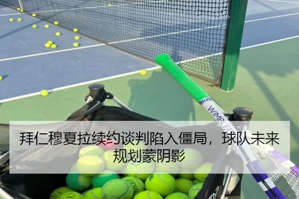 拜仁穆夏拉续约谈判陷入僵局，球队未来规划蒙阴影